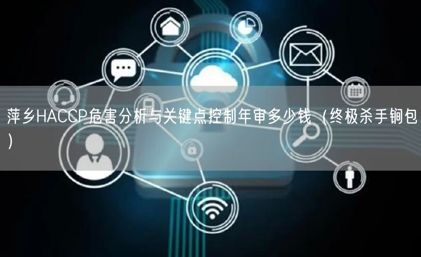萍乡HACCP危害分析与关键点控制年审多少钱（全文了解包）