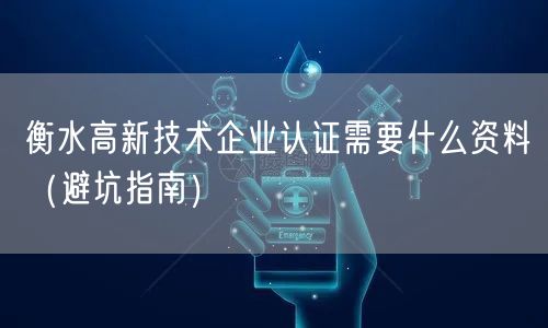 衡水高新技术企业认证需要什么资料（避坑指南）