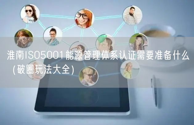 淮南ISO5001能源管理体系认证需要准备什么（助力企业腾飞!）