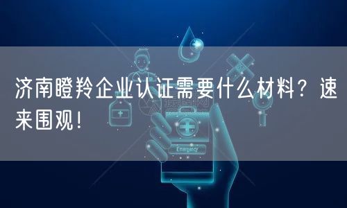 济南瞪羚企业认证需要什么材料,速来围观！
