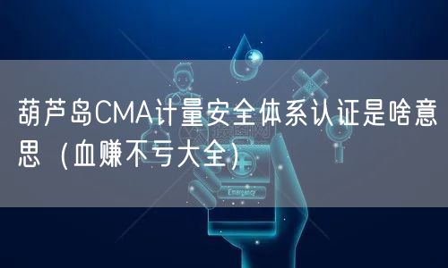 葫芦岛CMA计量安全体系认证是啥意思（血赚不亏大全）