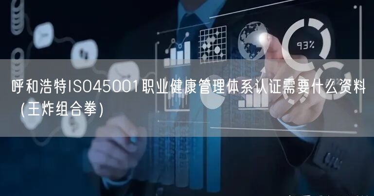 呼和浩特ISO45001职业健康管理体系认证需要什么资料（王炸组合拳）