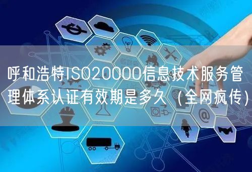 呼和浩特ISO20000信息技术服务管理体系认证有效期是多久（全网疯传）