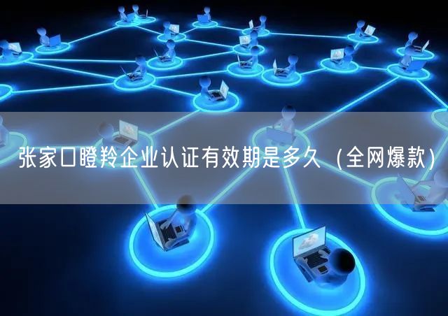 张家口瞪羚企业认证有效期是多久（全网爆款）