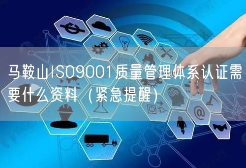 马鞍山ISO9001质量管理体系认证需要什么资料（紧急提醒）