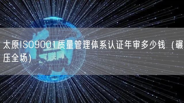 太原ISO9001质量管理体系认证年审多少钱（碾压全场）