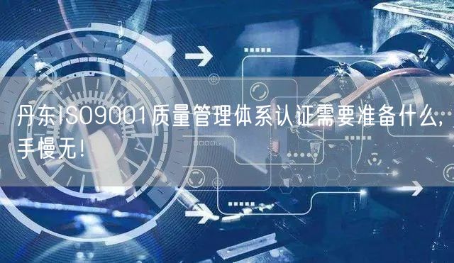 丹东ISO9001质量管理体系认证需要准备什么,手慢无！