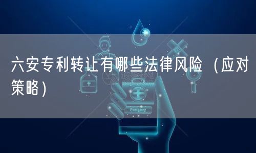 六安专利转让有哪些法律风险（应对策略）