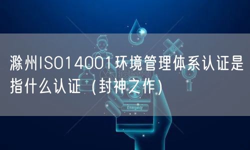 滁州ISO14001环境管理体系认证是指什么认证（封神之作）