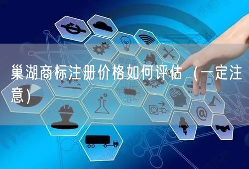 巢湖商标注册价格如何评估（让你少花冤枉钱）