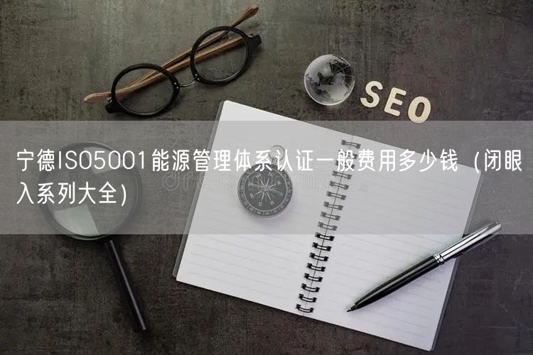 宁德ISO5001能源管理体系认证一般费用多少钱（闭眼入系列大全）