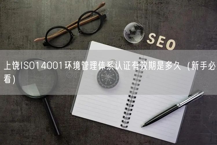 上饶ISO14001环境管理体系认证有效期是多久（新手必看）