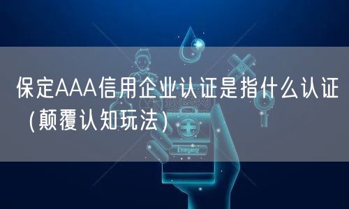 保定AAA信用企业认证是指什么认证（颠覆认知玩法）