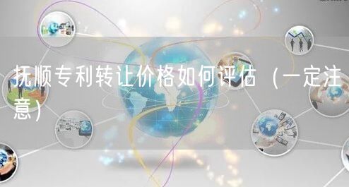 抚顺专利转让价格如何评估（让你少花冤枉钱）