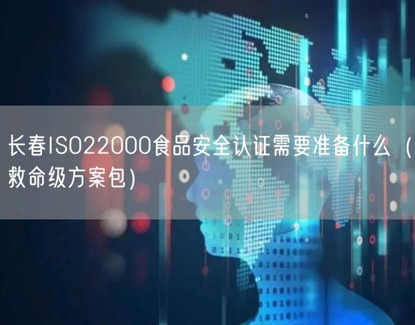 长春ISO22000食品安全认证需要准备什么（救命级方案包）
