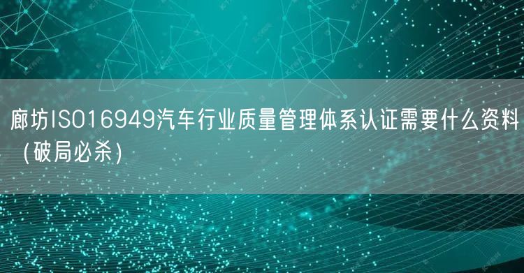 廊坊ISO16949汽车行业质量管理体系认证需要什么资料（破局必杀）