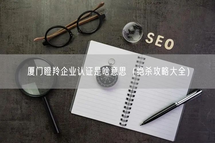 厦门瞪羚企业认证是啥意思（绝杀攻略大全）