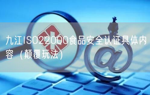 九江ISO22000食品安全认证具体内容（颠覆玩法）