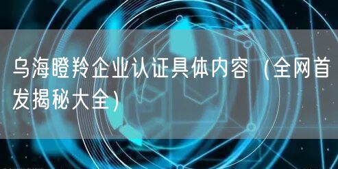 乌海瞪羚企业认证具体内容（全网首发大全）