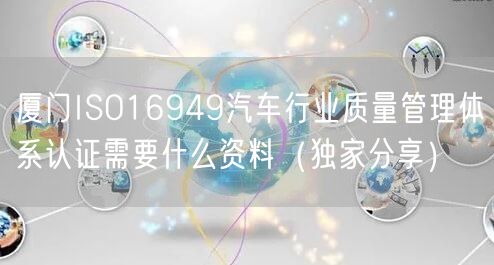 厦门ISO16949汽车行业质量管理体系认证需要什么资料（一文推荐）