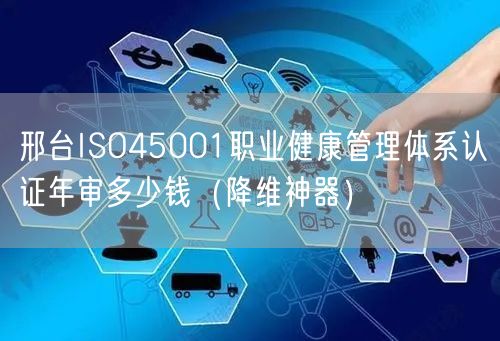 邢台ISO45001职业健康管理体系认证年审多少钱（助力企业2026版）