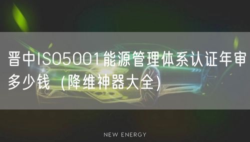 晋中ISO5001能源管理体系认证年审多少钱（助力企业2026版大全）