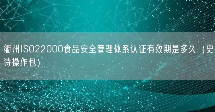 衢州ISO22000食品安全管理体系认证有效期是多久（史诗操作包）