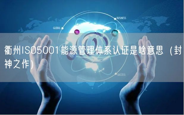 衢州ISO5001能源管理体系认证是啥意思（封神之作）