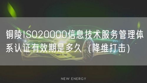 铜陵ISO20000信息技术服务管理体系认证有效期是多久（降维打击）