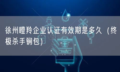 徐州瞪羚企业认证有效期是多久（全文了解包）
