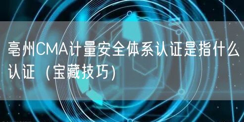 亳州CMA计量安全体系认证是指什么认证（宝藏技巧）