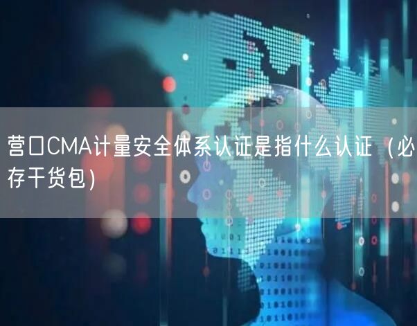 营口CMA计量安全体系认证是指什么认证（必存干货包）