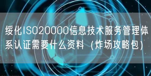 绥化ISO20000信息技术服务管理体系认证需要什么资料（炸场攻略包）