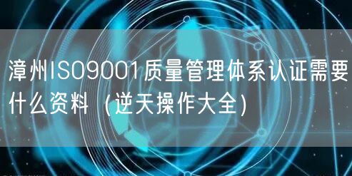 漳州ISO9001质量管理体系认证需要什么资料（一文了解）