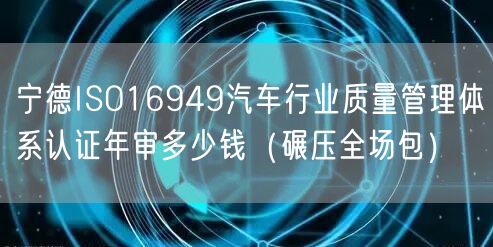 宁德ISO16949汽车行业质量管理体系认证年审多少钱（碾压全场包）