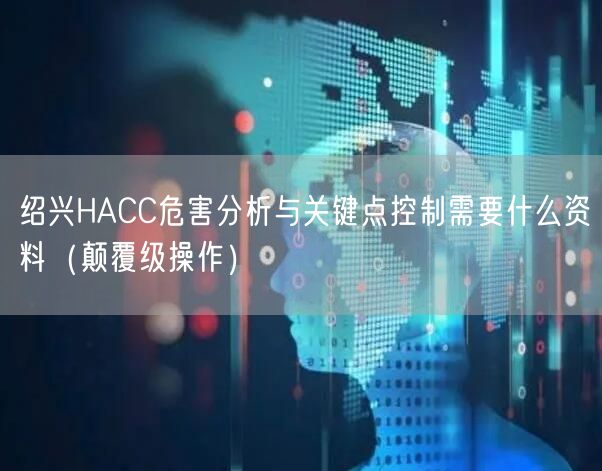 绍兴HACC危害分析与关键点控制需要什么资料（颠覆级操作）