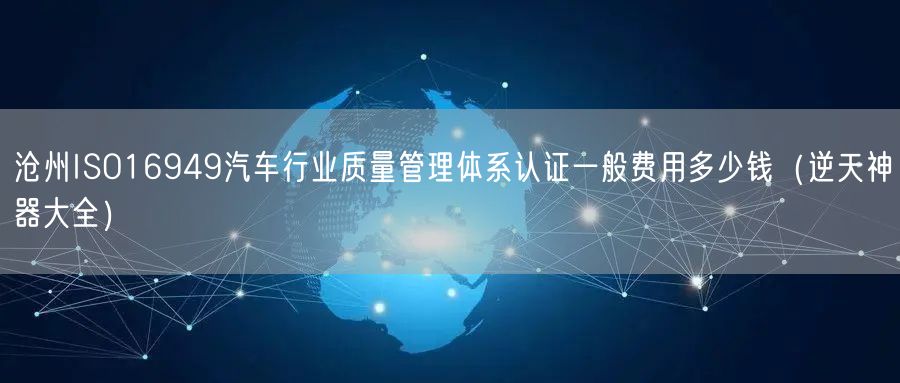 沧州ISO16949汽车行业质量管理体系认证一般费用多少钱（逆天神器大全）