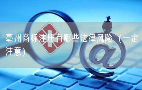 亳州商标注册有哪些法律风险（让你少花冤枉钱）