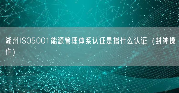 湖州ISO5001能源管理体系认证是指什么认证（封神操作）