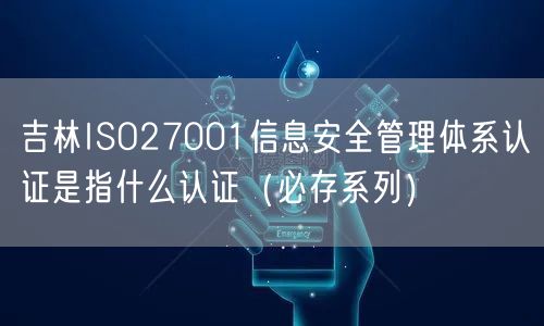 吉林ISO27001信息安全管理体系认证是指什么认证（必存系列）