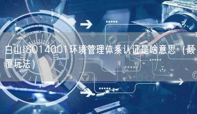 白山ISO14001环境管理体系认证是啥意思（颠覆玩法）