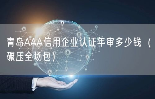 青岛AAA信用企业认证年审多少钱（碾压全场包）