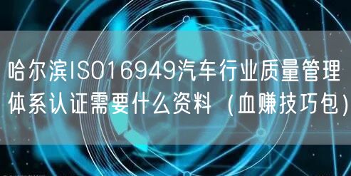 哈尔滨ISO16949汽车行业质量管理体系认证需要什么资料（血赚技巧包）