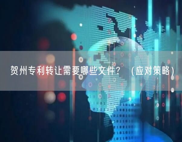 贺州专利转让需要哪些文件,（应对策略）