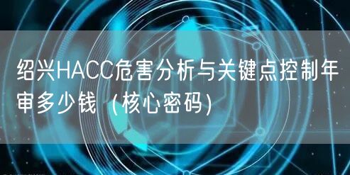 绍兴HACC危害分析与关键点控制年审多少钱（核心密码）