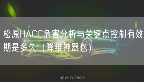 松原HACC危害分析与关键点控制有效期是多久（助力企业2026版包）