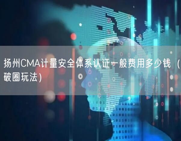 扬州CMA计量安全体系认证一般费用多少钱（破圈玩法）