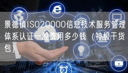 景德镇ISO20000信息技术服务管理体系认证一般费用多少钱（2026干货来了包）