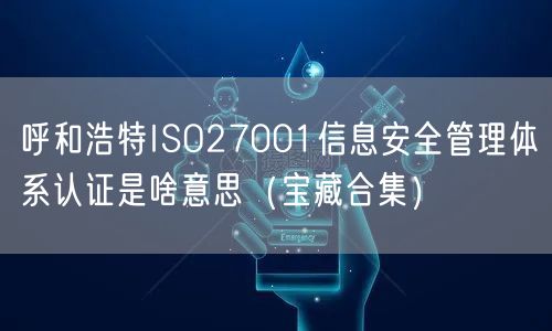 呼和浩特ISO27001信息安全管理体系认证是啥意思（宝藏合集）