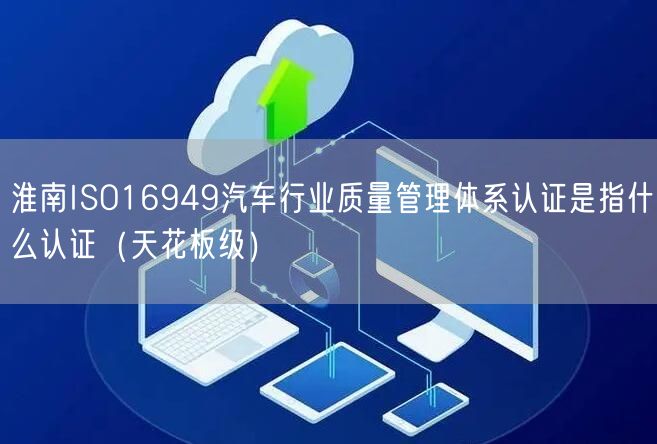 淮南ISO16949汽车行业质量管理体系认证是指什么认证（天花板级）